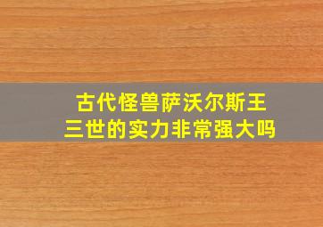 古代怪兽萨沃尔斯王三世的实力非常强大吗