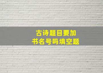 古诗题目要加书名号吗填空题