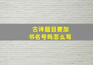 古诗题目要加书名号吗怎么写