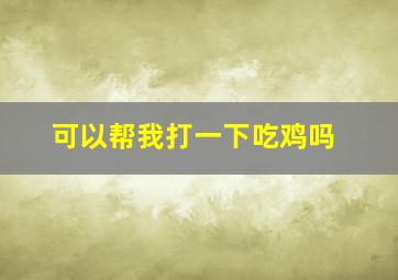 可以帮我打一下吃鸡吗