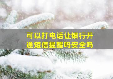 可以打电话让银行开通短信提醒吗安全吗