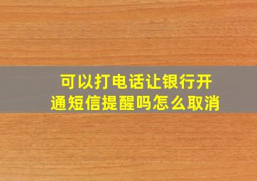 可以打电话让银行开通短信提醒吗怎么取消