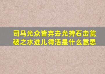 司马光众皆弃去光持石击瓮破之水迸儿得活是什么意思