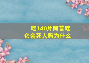 吃140片阿普唑仑会死人吗为什么