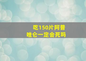 吃150片阿普唑仑一定会死吗