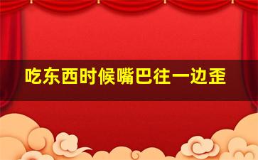 吃东西时候嘴巴往一边歪