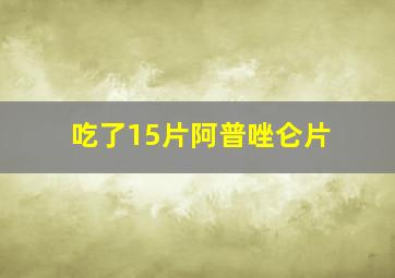 吃了15片阿普唑仑片