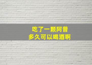 吃了一颗阿普多久可以喝酒啊