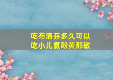 吃布洛芬多久可以吃小儿氨酚黄那敏