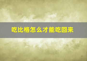 吃比格怎么才能吃回来