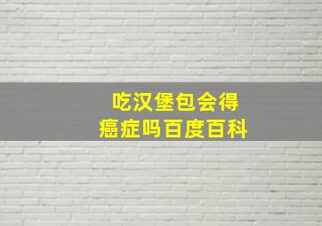 吃汉堡包会得癌症吗百度百科