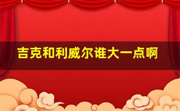 吉克和利威尔谁大一点啊