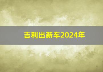 吉利出新车2024年