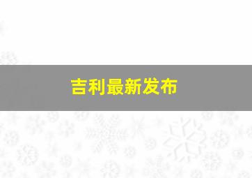 吉利最新发布