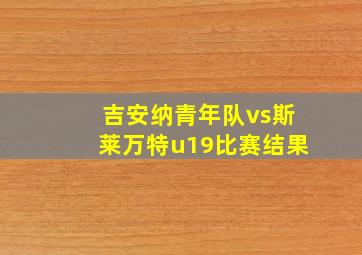 吉安纳青年队vs斯莱万特u19比赛结果