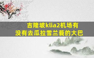 吉隆坡klia2机场有没有去瓜拉雪兰莪的大巴