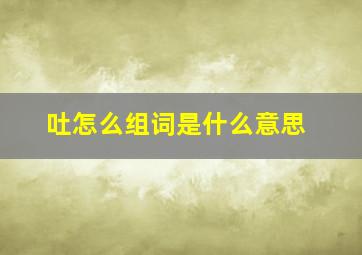 吐怎么组词是什么意思