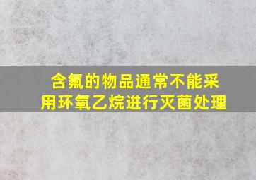 含氟的物品通常不能采用环氧乙烷进行灭菌处理