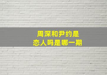 周深和尹约是恋人吗是哪一期