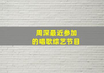 周深最近参加的唱歌综艺节目