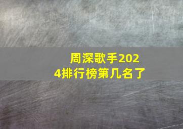 周深歌手2024排行榜第几名了