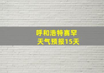 呼和浩特赛罕天气预报15天