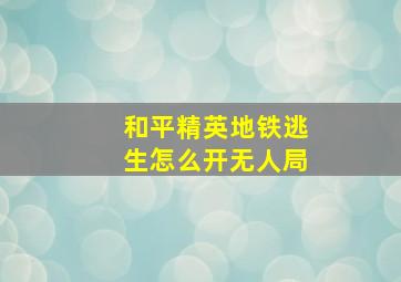 和平精英地铁逃生怎么开无人局