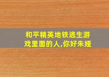 和平精英地铁逃生游戏里面的人,你好朱娅