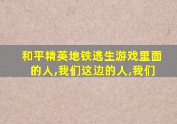 和平精英地铁逃生游戏里面的人,我们这边的人,我们