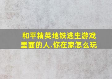 和平精英地铁逃生游戏里面的人.你在家怎么玩