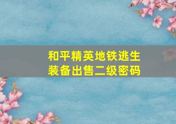 和平精英地铁逃生装备出售二级密码