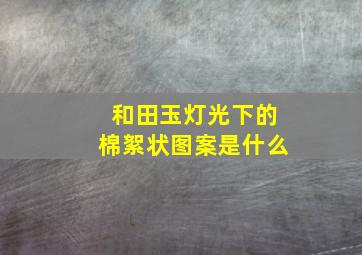 和田玉灯光下的棉絮状图案是什么