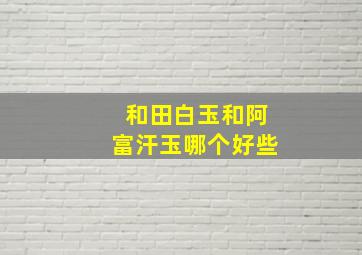 和田白玉和阿富汗玉哪个好些