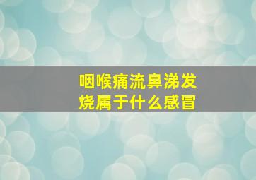 咽喉痛流鼻涕发烧属于什么感冒