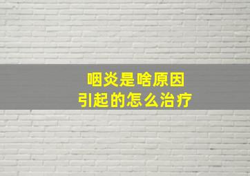 咽炎是啥原因引起的怎么治疗