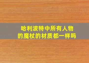 哈利波特中所有人物的魔杖的材质都一样吗