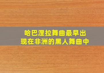 哈巴涅拉舞曲最早出现在非洲的黑人舞曲中