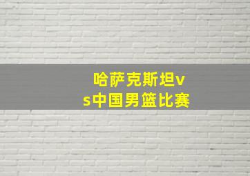 哈萨克斯坦vs中国男篮比赛