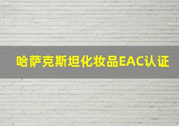 哈萨克斯坦化妆品EAC认证