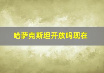 哈萨克斯坦开放吗现在