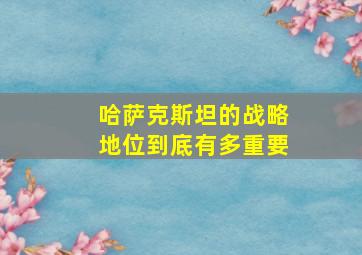 哈萨克斯坦的战略地位到底有多重要