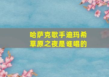 哈萨克歌手迪玛希草原之夜是谁唱的