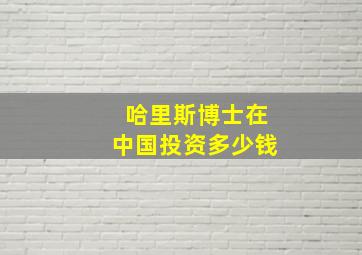 哈里斯博士在中国投资多少钱