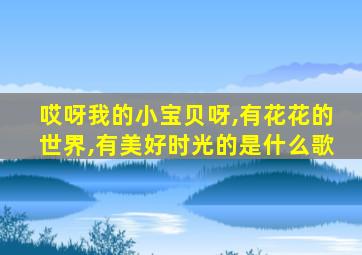 哎呀我的小宝贝呀,有花花的世界,有美好时光的是什么歌