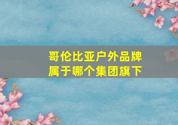 哥伦比亚户外品牌属于哪个集团旗下