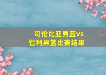 哥伦比亚男篮vs智利男篮比赛结果