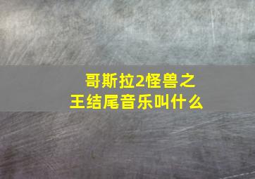 哥斯拉2怪兽之王结尾音乐叫什么