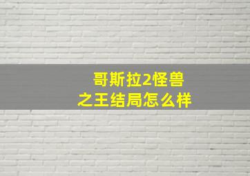 哥斯拉2怪兽之王结局怎么样