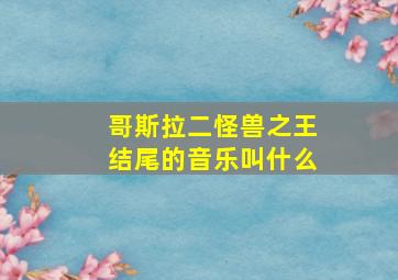 哥斯拉二怪兽之王结尾的音乐叫什么