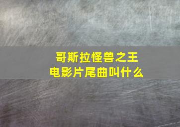 哥斯拉怪兽之王电影片尾曲叫什么